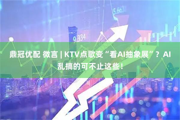 鼎冠优配 微言 | KTV点歌变“看AI抽象展”？AI乱搞的可不止这些！