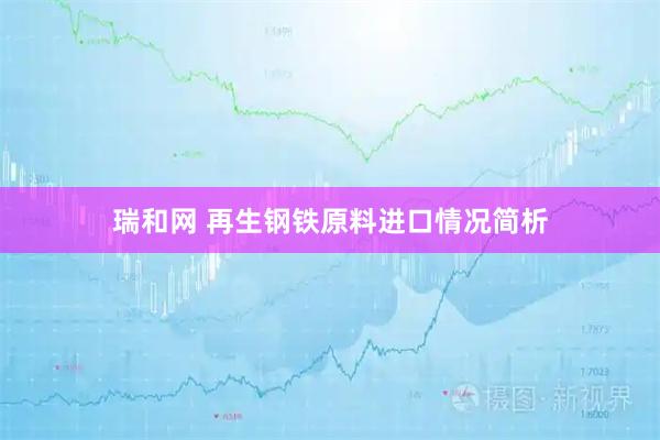 瑞和网 再生钢铁原料进口情况简析