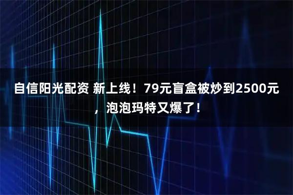 自信阳光配资 新上线！79元盲盒被炒到2500元，泡泡玛特又爆了！