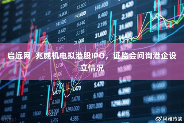 启远网  兆威机电拟港股IPO，证监会问询港企设立情况