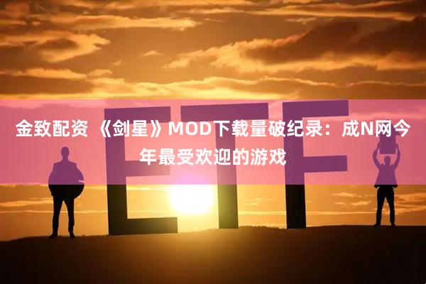 金致配资 《剑星》MOD下载量破纪录：成N网今年最受欢迎的游戏
