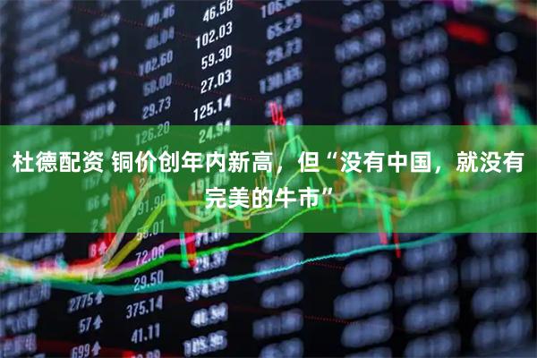 杜德配资 铜价创年内新高，但“没有中国，就没有完美的牛市”