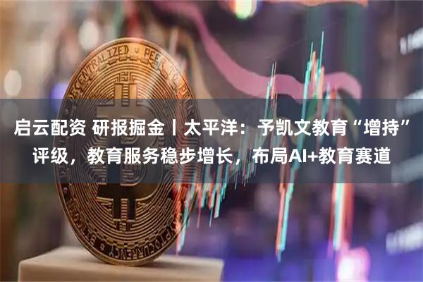 启云配资 研报掘金丨太平洋:予凯文教育“增持”评级,教育服务稳步增长,布局AI+教育赛道