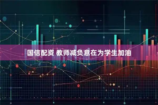 国信配资 教师减负意在为学生加油