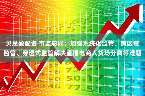 贝思盈配资 市监总局：加强系统化监管、跨区域监管、穿透式监管解决直播电商人货场分离等难题