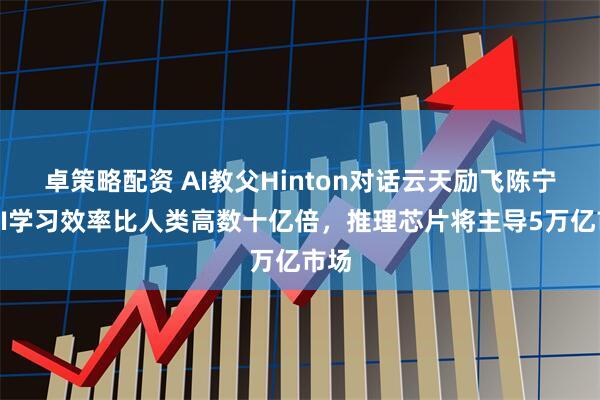 卓策略配资 AI教父Hinton对话云天励飞陈宁：AI学习效率比人类高数十亿倍，推理芯片将主导5万亿市场