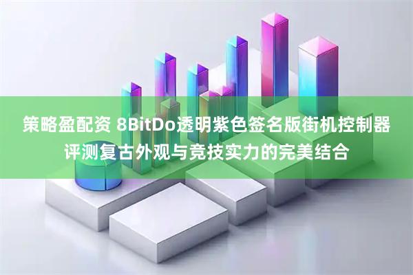 策略盈配资 8BitDo透明紫色签名版街机控制器评测复古外观与竞技实力的完美结合