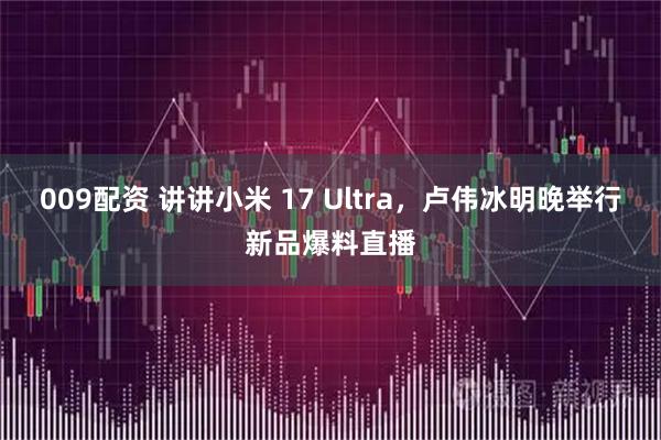 009配资 讲讲小米 17 Ultra，卢伟冰明晚举行新品爆料直播