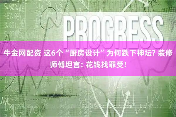 牛金网配资 这6个“厨房设计”为何跌下神坛? 装修师傅坦言: 花钱找罪受!