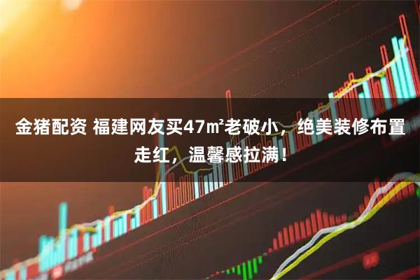 金猪配资 福建网友买47㎡老破小,绝美装修布置走红,温馨感拉满!