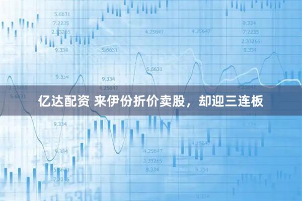 亿达配资 来伊份折价卖股，却迎三连板