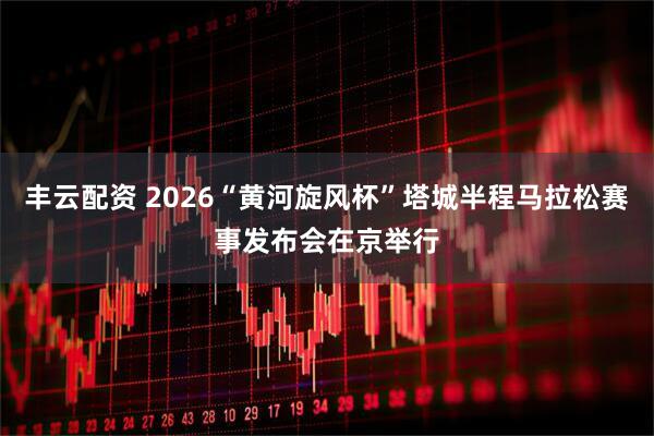 丰云配资 2026“黄河旋风杯”塔城半程马拉松赛事发布会在京举行