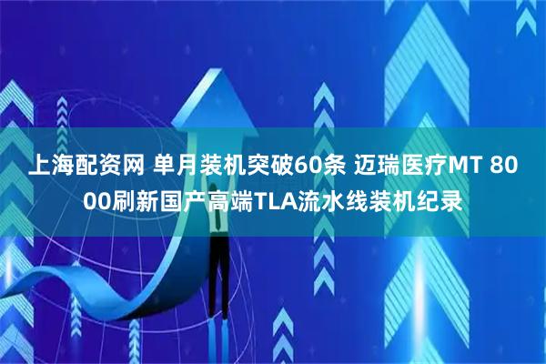 上海配资网 单月装机突破60条 迈瑞医疗MT 8000刷新国产高端TLA流水线装机纪录