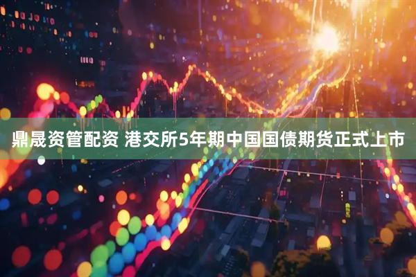 鼎晟资管配资 港交所5年期中国国债期货正式上市
