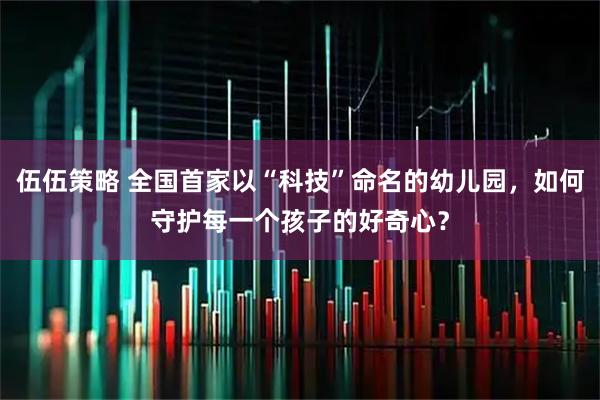 伍伍策略 全国首家以“科技”命名的幼儿园，如何守护每一个孩子的好奇心？