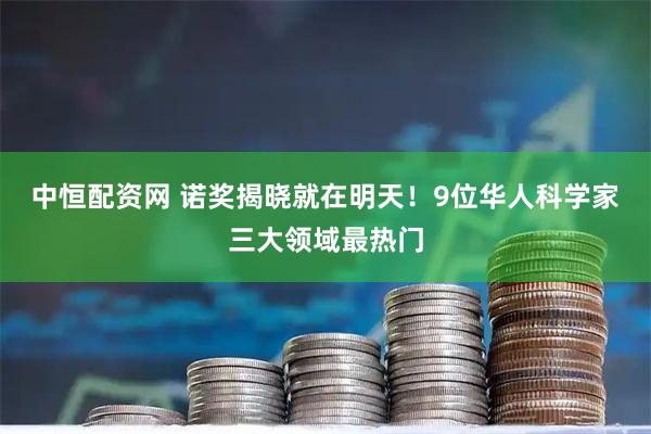 中恒配资网 诺奖揭晓就在明天！9位华人科学家三大领域最热门